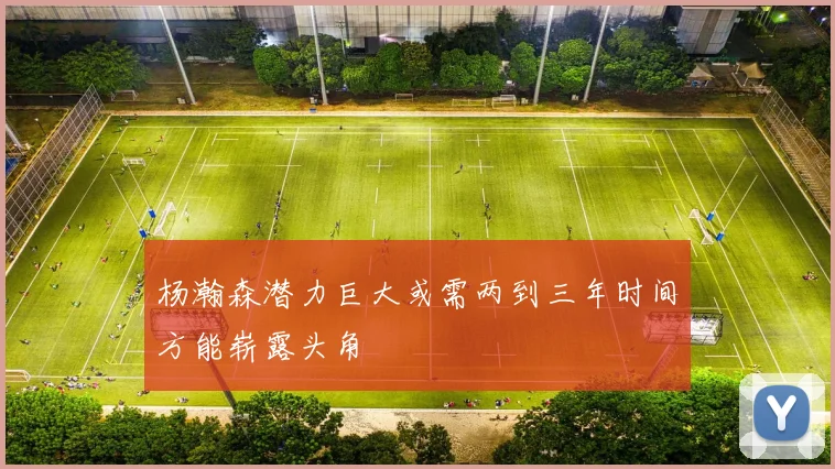 杨瀚森潜力巨大或需两到三年时间方能崭露头角