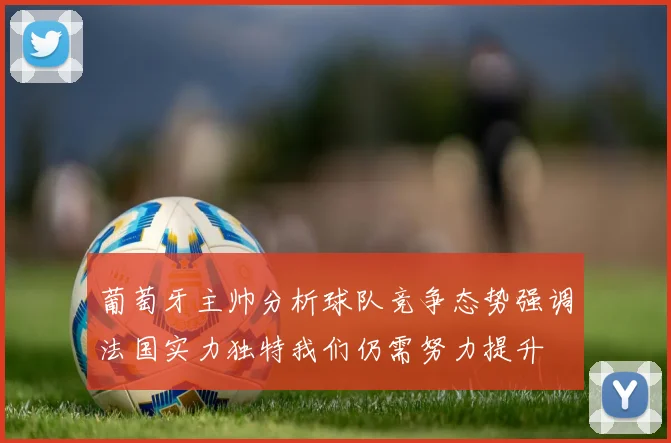 葡萄牙主帅分析球队竞争态势强调法国实力独特我们仍需努力提升