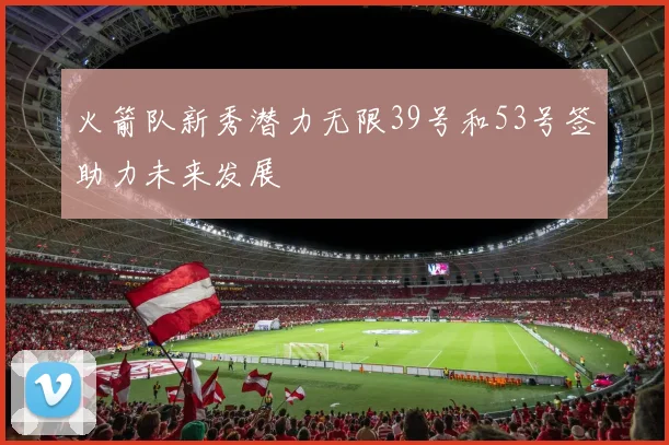 火箭队新秀潜力无限39号和53号签助力未来发展