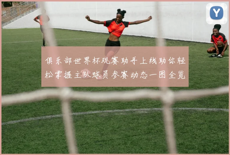 俱乐部世界杯观赛助手上线助你轻松掌握主队球员参赛动态一图全览