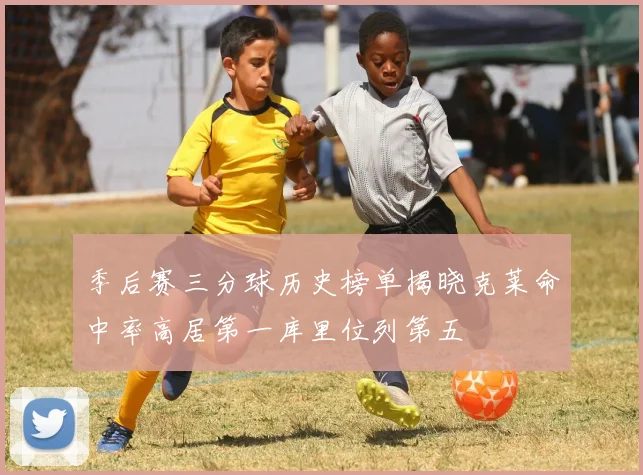 季后赛三分球历史榜单揭晓克莱命中率高居第一库里位列第五
