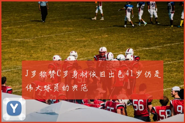 J罗称赞C罗身材依旧出色41岁仍是伟大球员的典范
