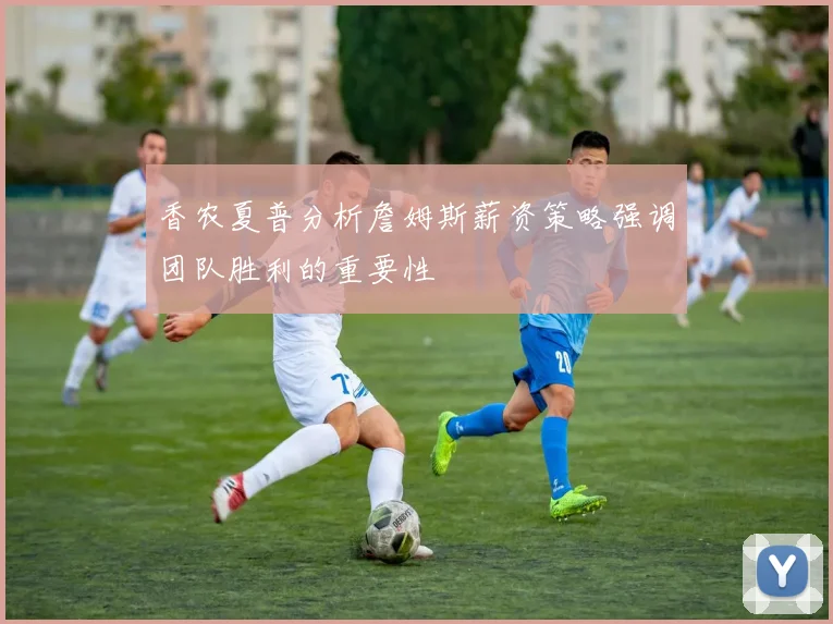 香农夏普分析詹姆斯薪资策略强调团队胜利的重要性