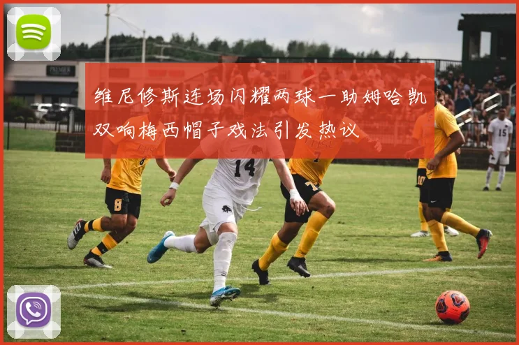 维尼修斯连场闪耀两球一助姆哈凯双响梅西帽子戏法引发热议