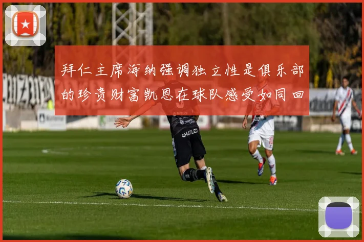 拜仁主席海纳强调独立性是俱乐部的珍贵财富凯恩在球队感受如同回家般自在