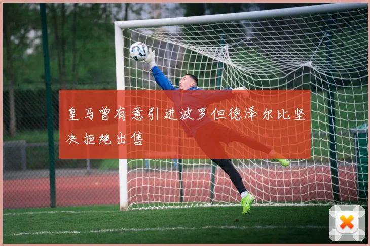 皇马曾有意引进波罗但德泽尔比坚决拒绝出售