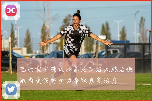 巴西官方确认拉菲尼亚右大腿后侧肌肉受伤将全力争取康复治疗
