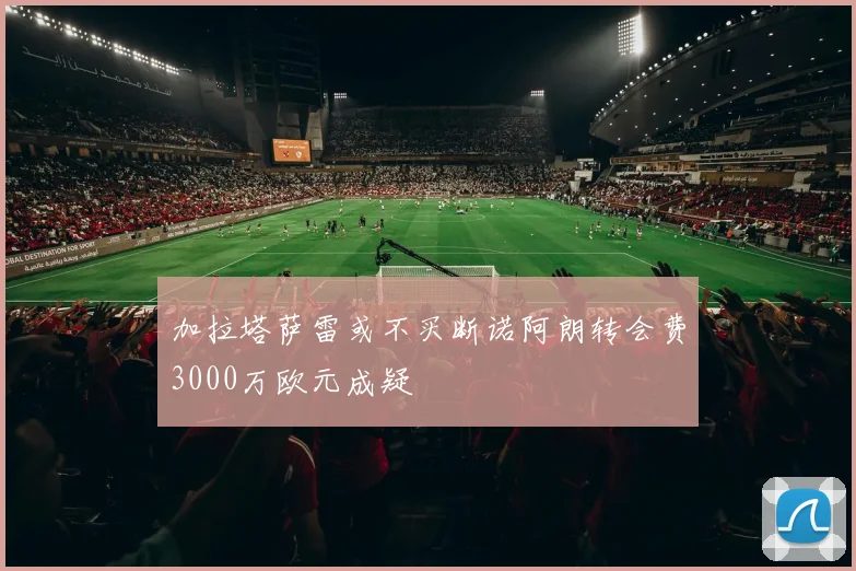 加拉塔萨雷或不买断诺阿朗转会费3000万欧元成疑