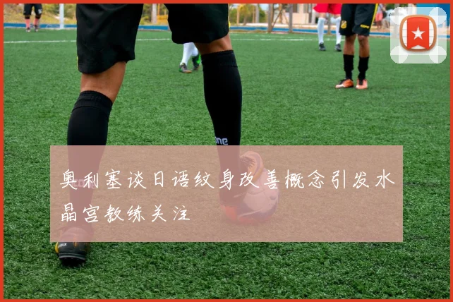 奥利塞谈日语纹身改善概念引发水晶宫教练关注