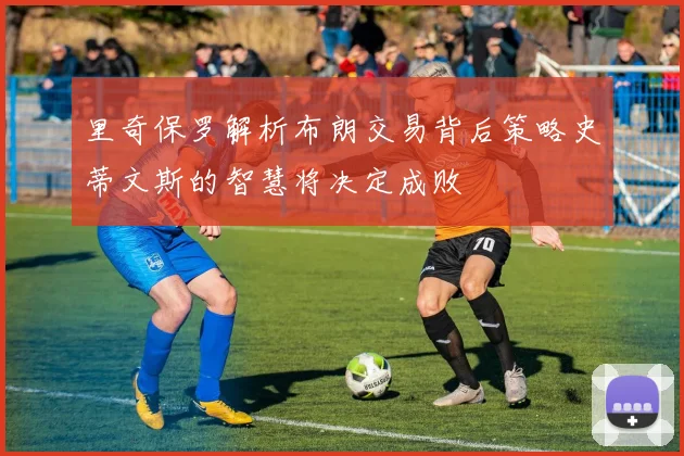 里奇保罗解析布朗交易背后策略史蒂文斯的智慧将决定成败