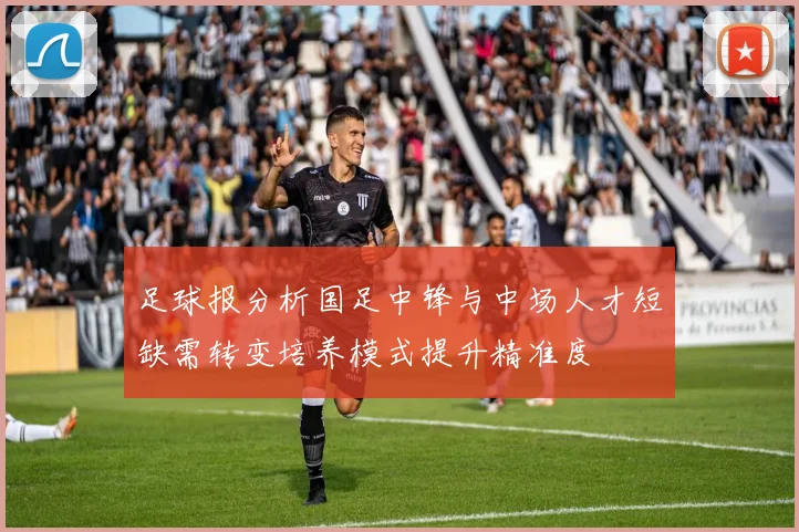 足球报分析国足中锋与中场人才短缺需转变培养模式提升精准度