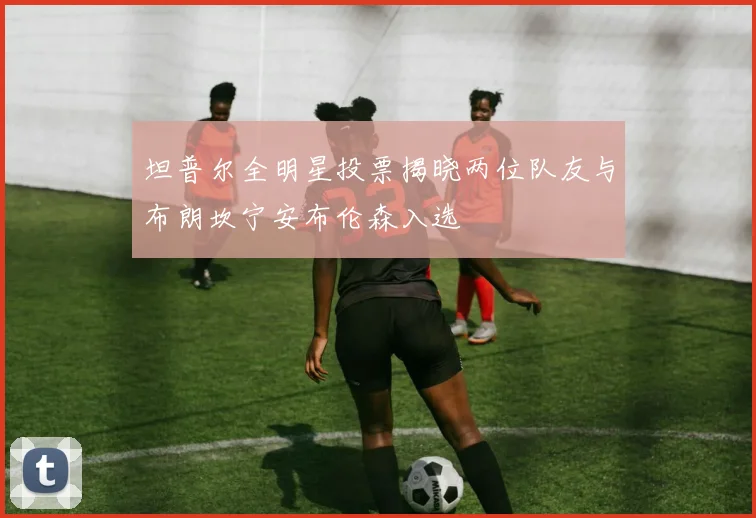 坦普尔全明星投票揭晓两位队友与布朗坎宁安布伦森入选