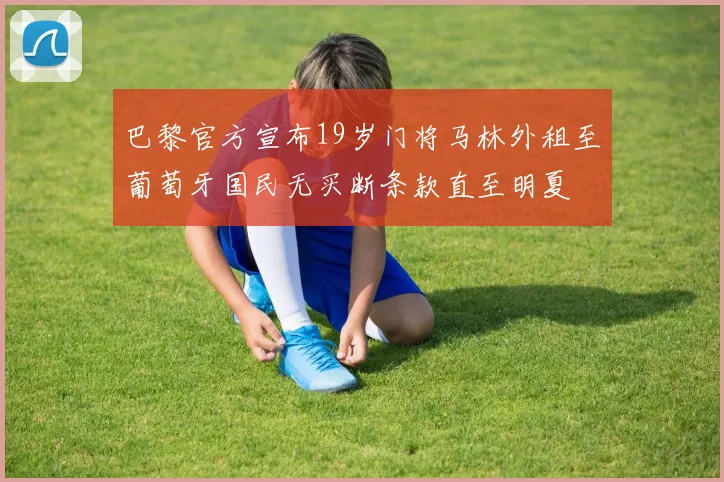 巴黎官方宣布19岁门将马林外租至葡萄牙国民无买断条款直至明夏