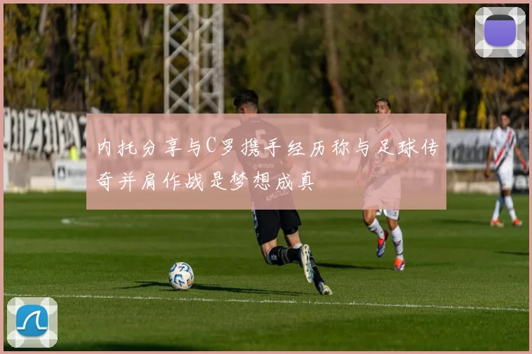 内托分享与C罗携手经历称与足球传奇并肩作战是梦想成真