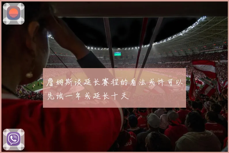 詹姆斯谈延长赛程的看法或许可以先试一年或延长十天